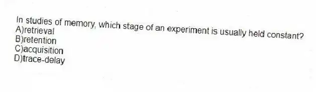 In studies of memory, which stage of an experiment is usually held constant?
A)retrieval
B)retention
C)acquisition
D)trace-delay