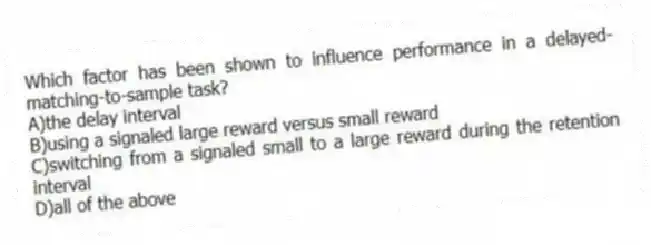 Which factor has been shown to influence performance in a delayed-matching-to-sample task?
A)the delay interval
B)using a signaled large reward versus small reward
C)switching from a signaled small to a large reward during the retention interval
D)all of the above