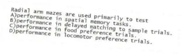 Radial arm mazes are used primarily to test
A)performance in spatial memory tasks.
B)performance in delayed matching to sample trials.
C)performance in food preference trials.
D)performance in locomotor preference trials.