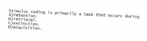 Stimulus coding is primarily a task that occurs during
A)retention.
B)retrieval.
C)extinction.
D)acquisition.