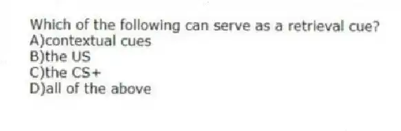 Which of the following can serve as a retrieval cue?
A)contextual cues
B)the US
C)the CS+
D)all of the above