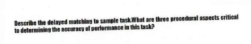 Describe the delayed matching to sample task.What are three procedural aspects critical to determining the accuracy of performance in this task?