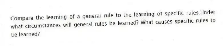 Compare the learning of a general rule to the learning of specific rules.Under what circumstances will general rules be learned? What causes specific rules to be learned?