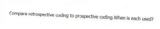 Compare retrospective coding to prospective coding.When is each used?