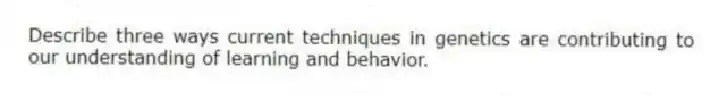 Describe three ways current techniques in genetics are contributing to our understanding of learning and behavior.