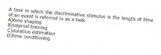 A task in which the discriminative stimulus is the length of time of an event is referred to as a task.
A)time shaping
B)interval training
C)duration estimation
D)time conditioning