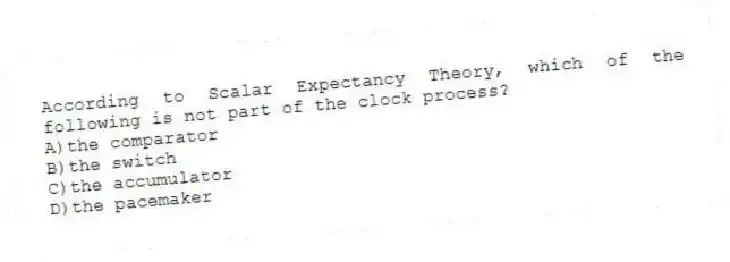 According to Scalar Expectancy Theory, which of the following is not part of the clock process?
A)the comparator
B)the switch
C)the accumulator
D)the pacemaker
