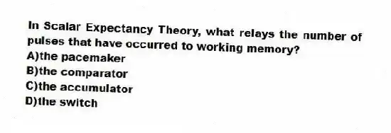 In Scalar Expectancy Theory, what relays the number of pulses that have occurred to working memory?
A)the pacemaker
B)the comparator
C)the accumulator
D)the switch