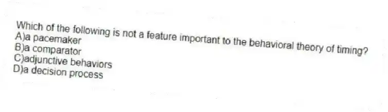 Which of the following is not a feature important to the behavioral theory of timing?
A)a pacemaker
B)a comparator
C)adjunctive behaviors
D)a decision process