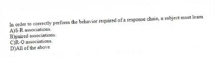 In order to correctly perform the behavior required of a response chain, a subject must learn
A)S-R associations.
B)paired associations.
C)R-O associations.
D)All of the above