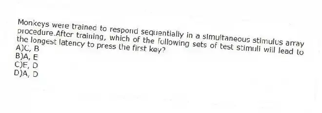 Monkeys were trained to respond sequentially in a simultaneous stimulus array procedure.After training, which of the following sets of test stimuli will lead to the longest latency to press the first key?
A)C, B
B)A, E
C)E, D
D)A, D