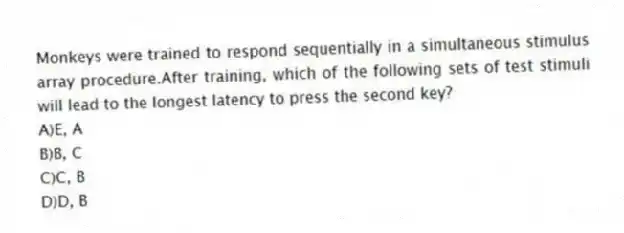 Monkeys were trained to respond sequentially in a simultaneous stimulus array procedure.After training, which of the following sets of test stimuli will lead to the longest latency to press the second key?
A)E, A
B)B, C
C)C, B
D)D, B