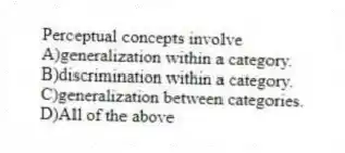 Perceptual concepts involve
A)generalization within a category.
B)discrimination within a category.
C)generalization between categories.
D)All of the above