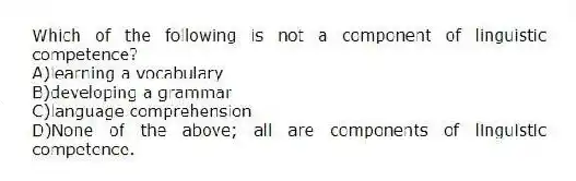 Which of the following is not a component of linguistic competence?
A)learning a vocabulary
B)developing a grammar
C)language comprehension
D)None of the above; all are components of linguistic competence.