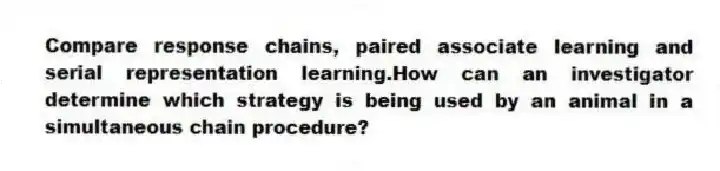 Compare response chains, paired associate learning and serial representation learning.How can an investigator determine which strategy is being used by an animal in a simultaneous chain procedure?