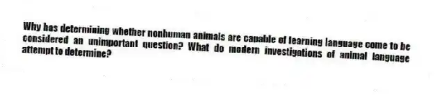 Why has determining whether nonhuman animals are capable of learning language come to be considered an unimportant question? What do modern investigations of animal language attempt to determine?