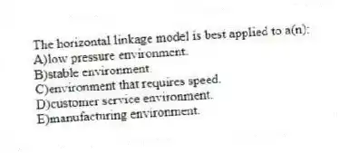 The horizontal linkage model is best applied to a(n):
A)low pressure environment.
B)stable environment.
C)environment that requires speed.
D)customer service environment.
E)manufacturing environment.