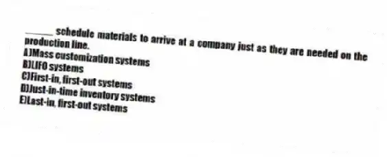 _____ schedule materials to arrive at a company just as they are needed on the production line.
A)Mass customization systems
B)LIFO systems
C)First-in, first-out systems
D)Just-in-time inventory systems
E)Last-in, first-out systems
