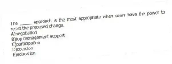 The _____ approach is the most appropriate when users have the power to resist the proposed change.
A)negotiation
B)top management support
C)participation
D)coercion
E)education