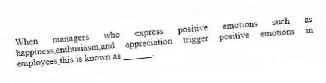 When managers who express positive emotions such as happiness,enthusiasm,and appreciation trigger positive emotions in employees,this is known as ______.