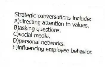 Strategic conversations include:
A)directing attention to values.
B)asking questions.
C)social media.
D)personal networks.
E)influencing employee behavior.