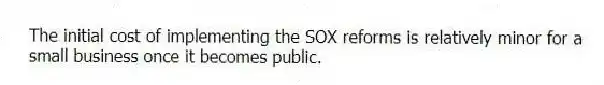 The initial cost of implementing the SOX reforms is relatively minor for a small business once it becomes public.