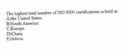 The highest total number of ISO 9000 certifications is held in:
A)the United States.
B)South America.
C)Europe.
D)China.
E)Africa.