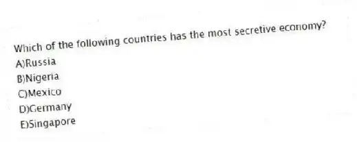 Which of the following countries has the most secretive economy?
A)Russia
B)Nigeria
C)Mexico
D)Germany
E)Singapore