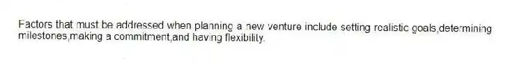 Factors that must be addressed when planning a new venture include setting realistic goals,determining milestones,making a commitment,and having flexibility.