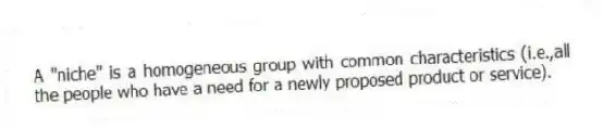 A "niche" is a homogeneous group with common characteristics (i.e.,all the people who have a need for a newly proposed product or service).