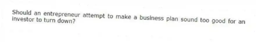 Should an entrepreneur attempt to make a business plan sound too good for an investor to turn down?