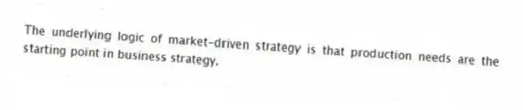 The underlying logic of market-driven strategy is that production needs are the starting point in business strategy.