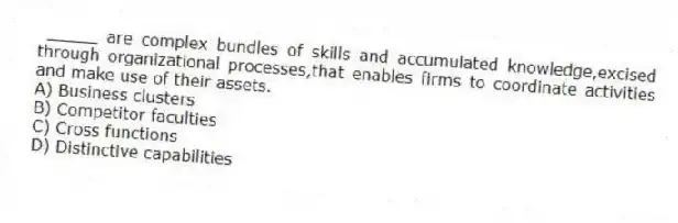 _____ are complex bundles of skills and accumulated knowledge,excised through organizational processes,that enables firms to coordinate activities and make use of their assets.
A) Business clusters
B) Competitor faculties
C) Cross functions
D) Distinctive capabilities