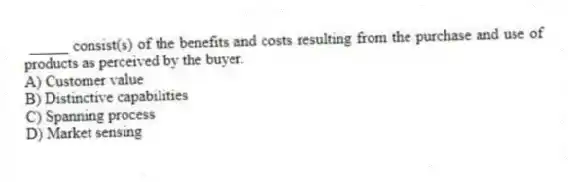 _____ consist(s) of the benefits and costs resulting from the purchase and use of products as perceived by the buyer.
A) Customer value
B) Distinctive capabilities
C) Spanning process
D) Market sensing