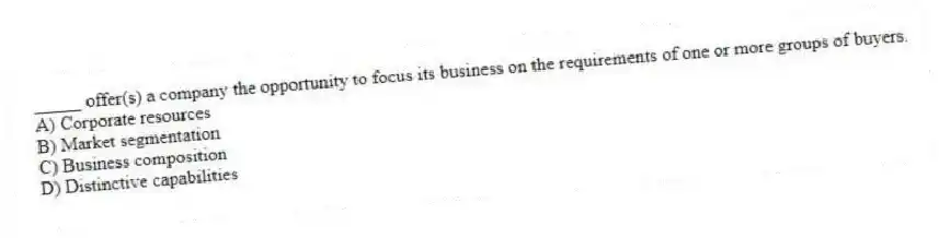 _____ offer(s) a company the opportunity to focus its business on the requirements of one or more groups of buyers.
A) Corporate resources
B) Market segmentation
C) Business composition
D) Distinctive capabilities