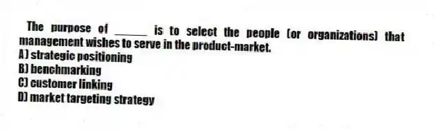  The purpose of _____ is to select the people (or organizations) that management wishes to serve in the product-market.
A) strategic positioning
B) benchmarking
C) customer linking
D) market targeting strategy