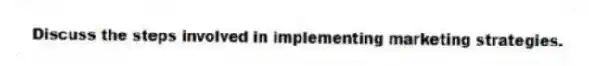 Discuss the steps involved in implementing marketing strategies.