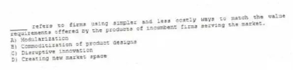 _____ refers to firms using simpler and less costly ways to match the value requirements offered by the products of incumbent firms serving the market.
A) Modularization
B) Commoditization of product designs
C) Disruptive innovation
D) Creating new market space