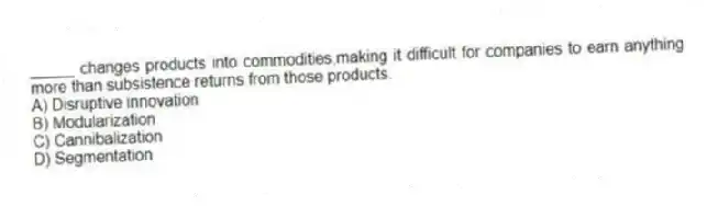 _____ changes products into commodities,making it difficult for companies to earn anything more than subsistence returns from those products.
A) Disruptive innovation
B) Modularization
C) Cannibalization
D) Segmentation