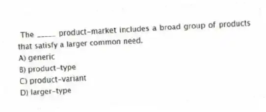 The _____ product-market includes a broad group of products that satisfy a larger common need.
A) generic
B) product-type
C) product-variant
D) larger-type