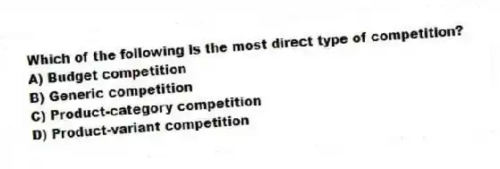 Which of the following is the most direct type of competition?
A) Budget competition
B) Generic competition
C) Product-category competition
D) Product-variant competition