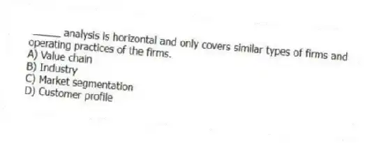 _____ analysis is horizontal and only covers similar types of firms and operating practices of the firms.
A) Value chain
B) Industry
C) Market segmentation
D) Customer profile
