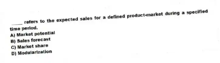 _____ refers to the expected sales for a defined product-market during a specified time period.
A) Market potential
B) Sales forecast
C) Market share
D) Modularization