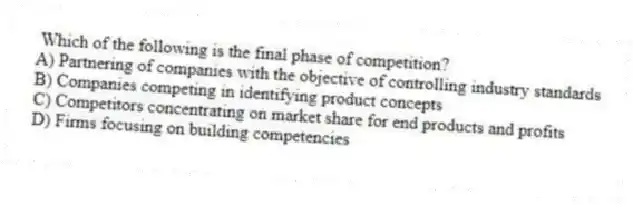  Which of the following is the final phase of competition?
A) Partnering of companies with the objective of controlling industry standards
B) Companies competing in identifying product concepts
C) Competitors concentrating on market share for end products and profits
D) Firms focusing on building competencies