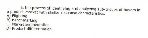 _____ is the process of identifying and analyzing sub-groups of buyers in a product-market with similar response characteristics.
A) Flighting
B) Benchmarking
C) Market segmentation
D) Product differentiation