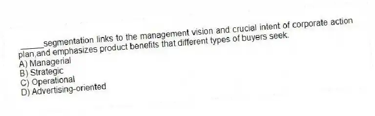 _____segmentation links to the management vision and crucial intent of corporate action plan,and emphasizes product benefits that different types of buyers seek.
A) Managerial
B) Strategic
C) Operational
D) Advertising-oriented