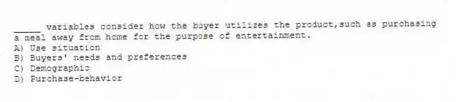 _____ variables consider how the buyer utilizes the product,such as purchasing a meal away from home for the purpose of entertainment.
A) Use situation
B) Buyers' needs and preferences
C) Demographic
D) Purchase-behavior