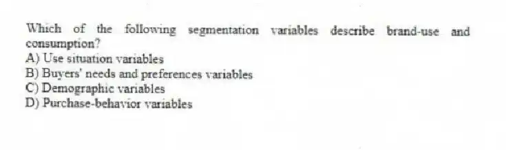 Which of the following segmentation variables describe brand-use and consumption?
A) Use situation variables
B) Buyers' needs and preferences variables
C) Demographic variables
D) Purchase-behavior variables