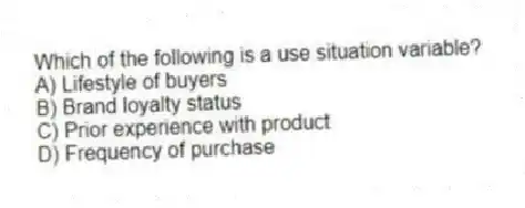 Which of the following is a use situation variable?
A) Lifestyle of buyers
B) Brand loyalty status
C) Prior experience with product
D) Frequency of purchase