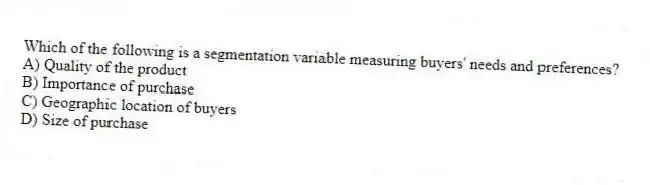 Which of the following is a segmentation variable measuring buyers' needs and preferences?
A) Quality of the product
B) Importance of purchase
C) Geographic location of buyers
D) Size of purchase
